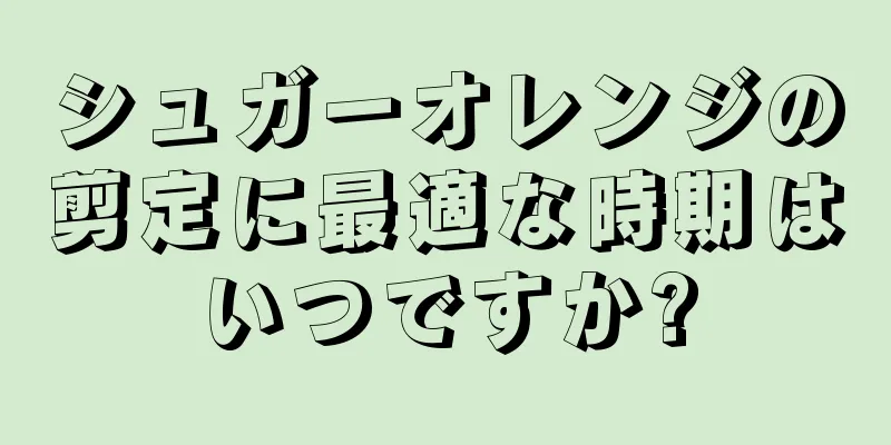 シュガーオレンジの剪定に最適な時期はいつですか?
