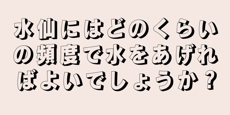 水仙にはどのくらいの頻度で水をあげればよいでしょうか？