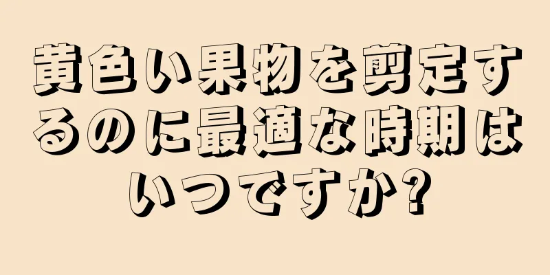 黄色い果物を剪定するのに最適な時期はいつですか?