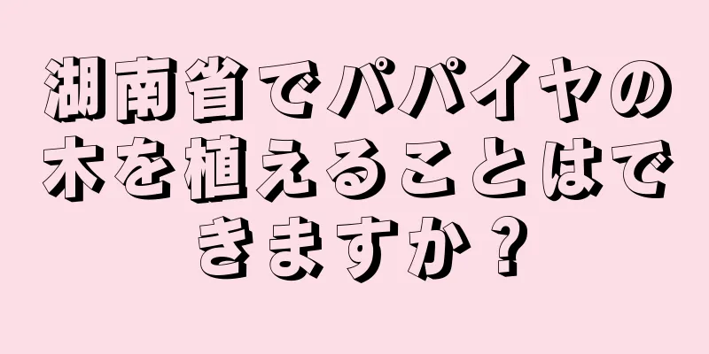 湖南省でパパイヤの木を植えることはできますか？