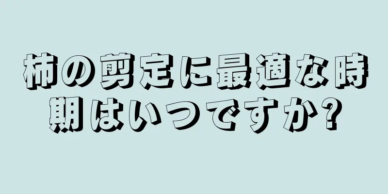 柿の剪定に最適な時期はいつですか?