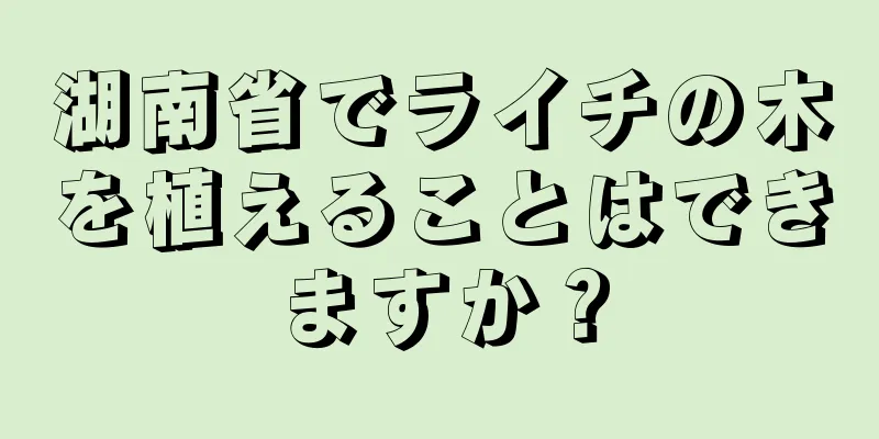 湖南省でライチの木を植えることはできますか？
