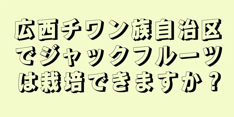 広西チワン族自治区でジャックフルーツは栽培できますか？