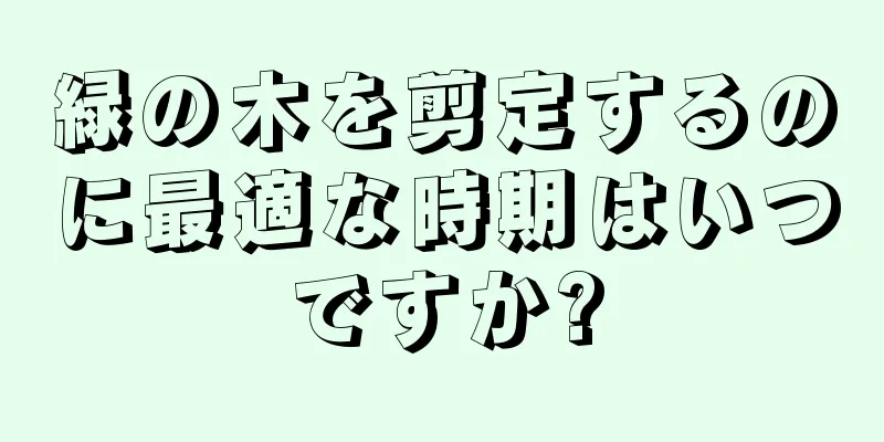 緑の木を剪定するのに最適な時期はいつですか?