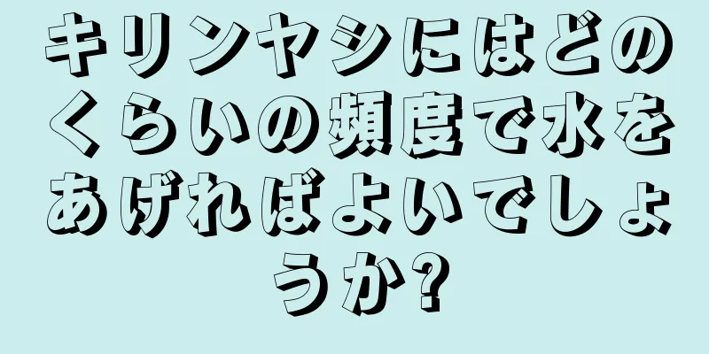 キリンヤシにはどのくらいの頻度で水をあげればよいでしょうか?