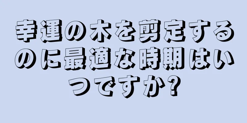 幸運の木を剪定するのに最適な時期はいつですか?