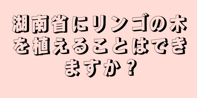 湖南省にリンゴの木を植えることはできますか？