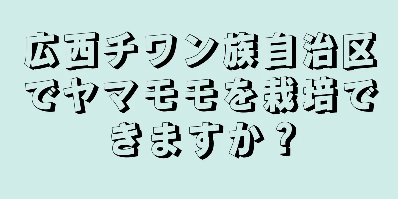 広西チワン族自治区でヤマモモを栽培できますか？