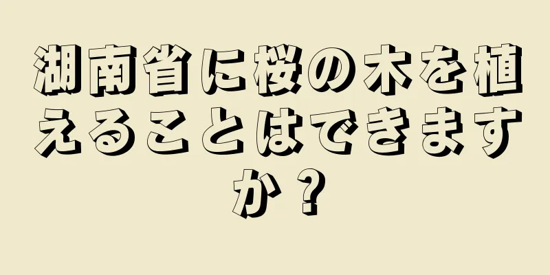 湖南省に桜の木を植えることはできますか？