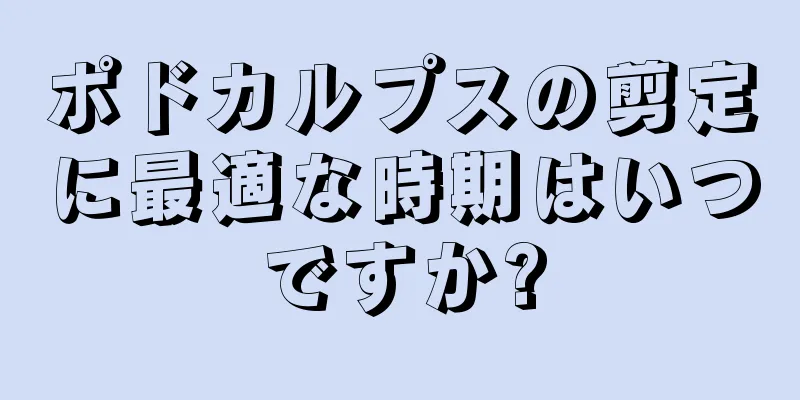 ポドカルプスの剪定に最適な時期はいつですか?