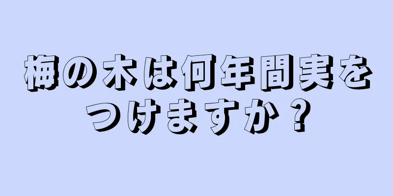 梅の木は何年間実をつけますか？