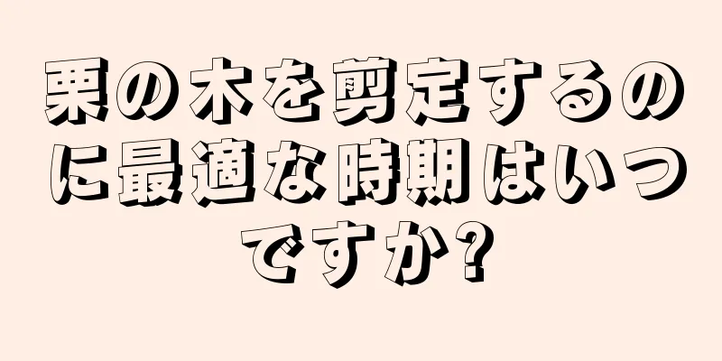 栗の木を剪定するのに最適な時期はいつですか?