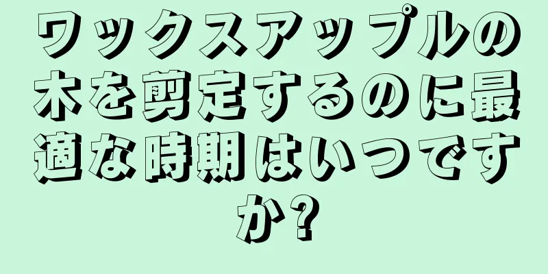 ワックスアップルの木を剪定するのに最適な時期はいつですか?