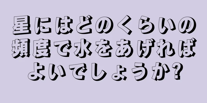 星にはどのくらいの頻度で水をあげればよいでしょうか?