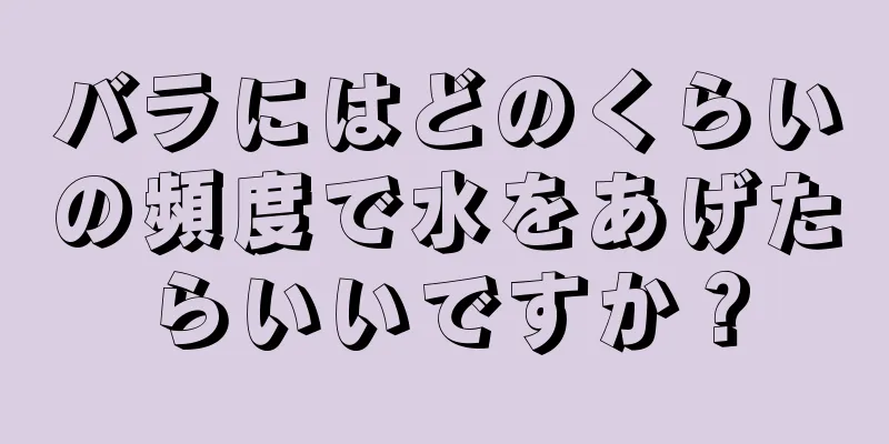バラにはどのくらいの頻度で水をあげたらいいですか？