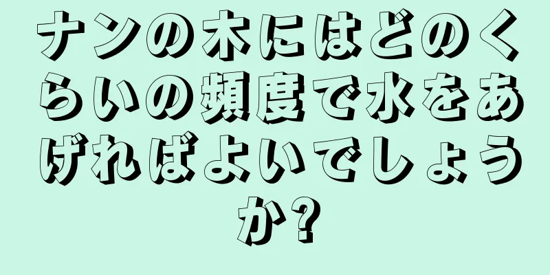 ナンの木にはどのくらいの頻度で水をあげればよいでしょうか?