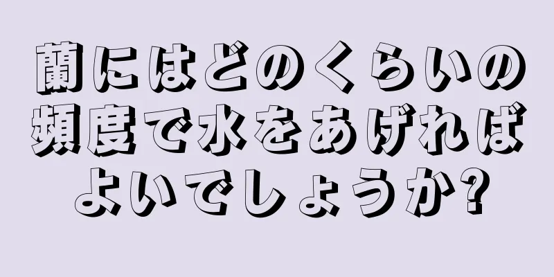 蘭にはどのくらいの頻度で水をあげればよいでしょうか?
