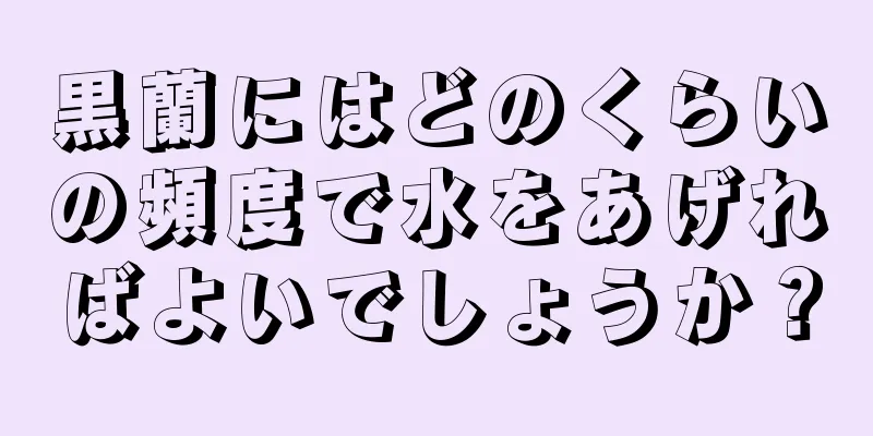 黒蘭にはどのくらいの頻度で水をあげればよいでしょうか？