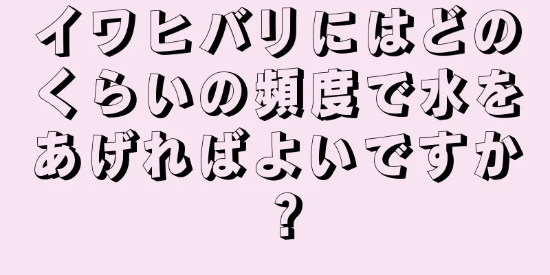 イワヒバリにはどのくらいの頻度で水をあげればよいですか？