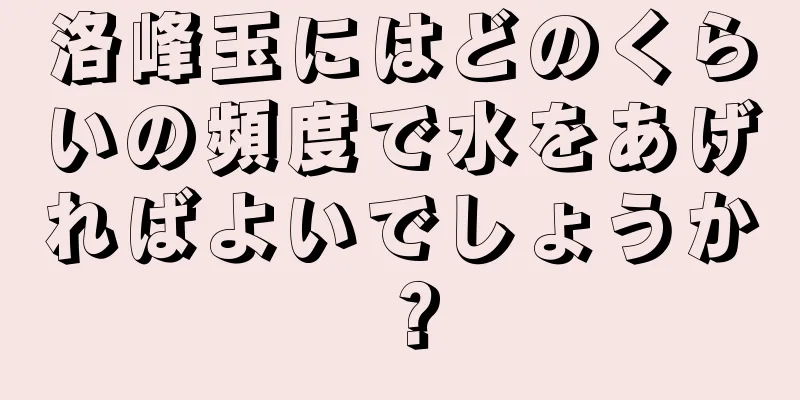 洛峰玉にはどのくらいの頻度で水をあげればよいでしょうか？