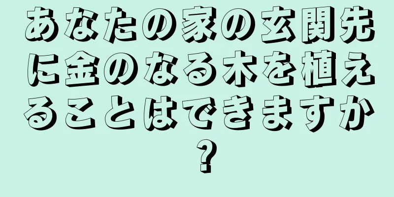 あなたの家の玄関先に金のなる木を植えることはできますか？