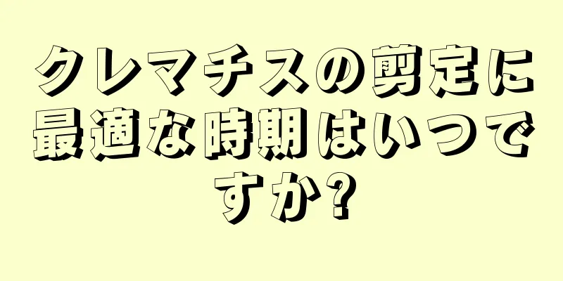 クレマチスの剪定に最適な時期はいつですか?