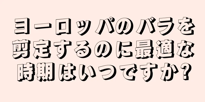 ヨーロッパのバラを剪定するのに最適な時期はいつですか?