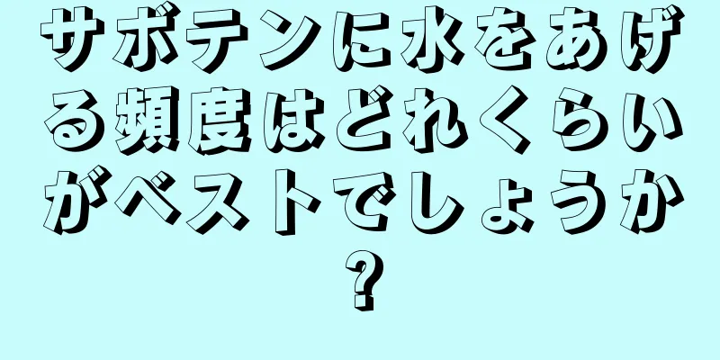 サボテンに水をあげる頻度はどれくらいがベストでしょうか?