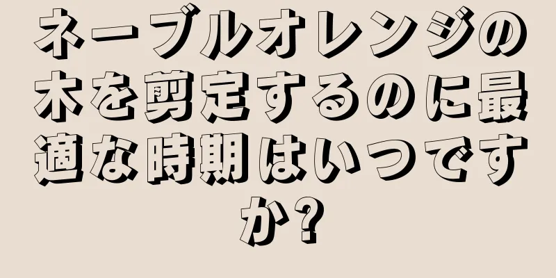ネーブルオレンジの木を剪定するのに最適な時期はいつですか?