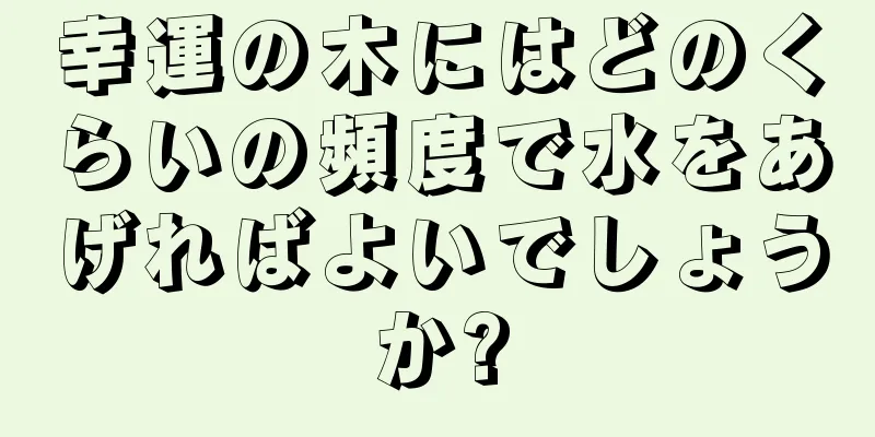 幸運の木にはどのくらいの頻度で水をあげればよいでしょうか?