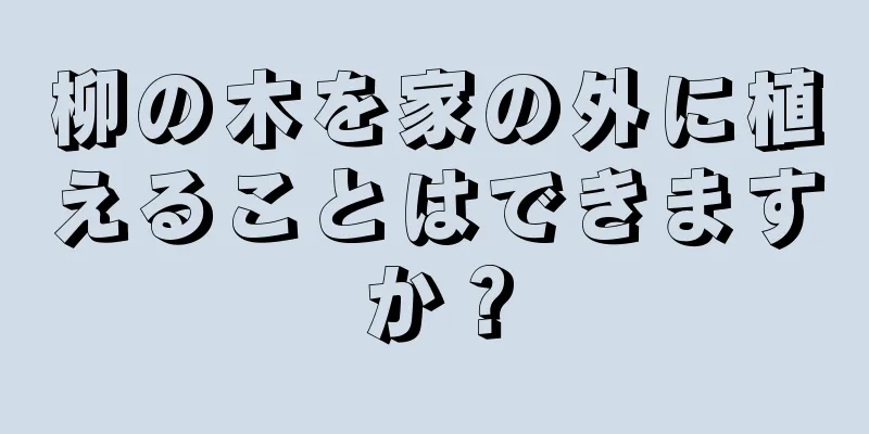 柳の木を家の外に植えることはできますか？