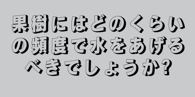果樹にはどのくらいの頻度で水をあげるべきでしょうか?