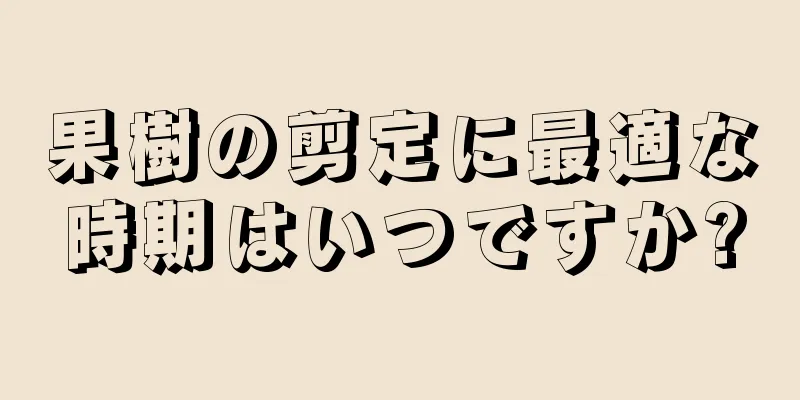 果樹の剪定に最適な時期はいつですか?