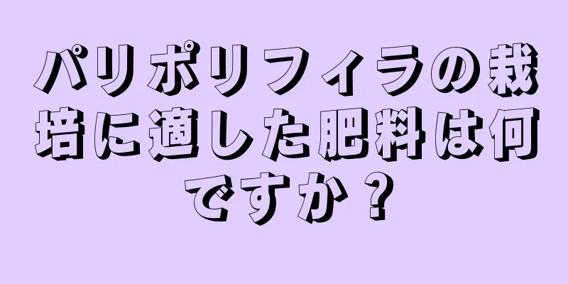 パリポリフィラの栽培に適した肥料は何ですか？