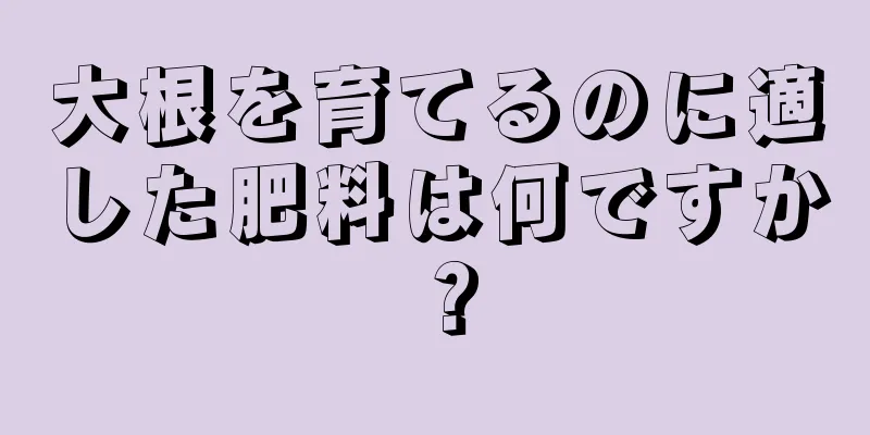 大根を育てるのに適した肥料は何ですか？