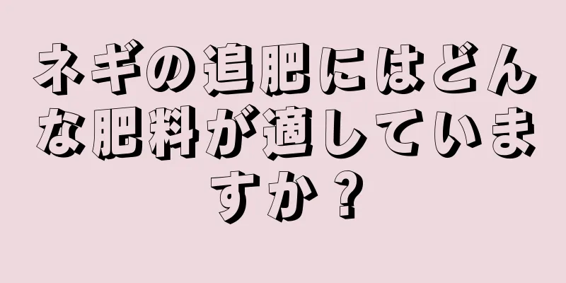 ネギの追肥にはどんな肥料が適していますか？
