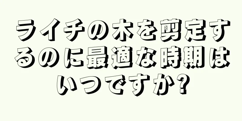 ライチの木を剪定するのに最適な時期はいつですか?
