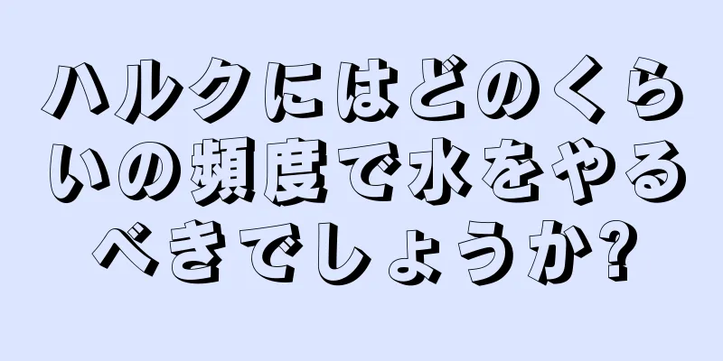 ハルクにはどのくらいの頻度で水をやるべきでしょうか?