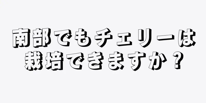 南部でもチェリーは栽培できますか？