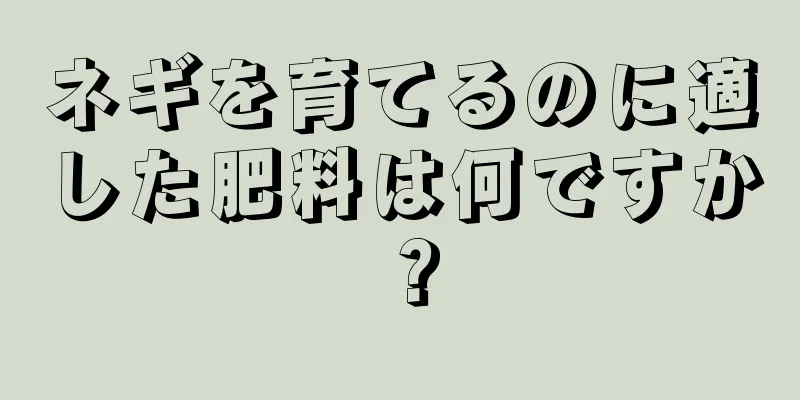 ネギを育てるのに適した肥料は何ですか？