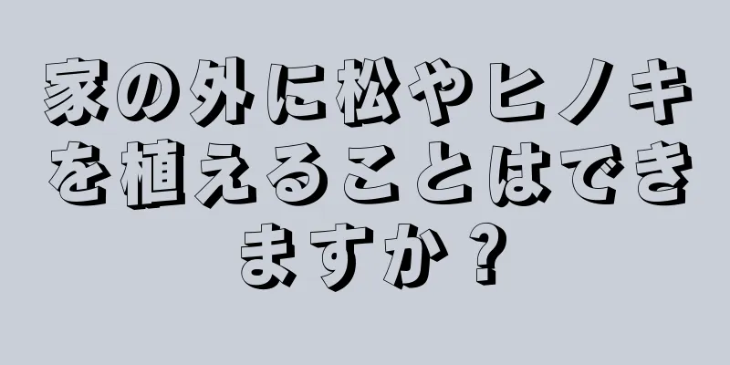 家の外に松やヒノキを植えることはできますか？