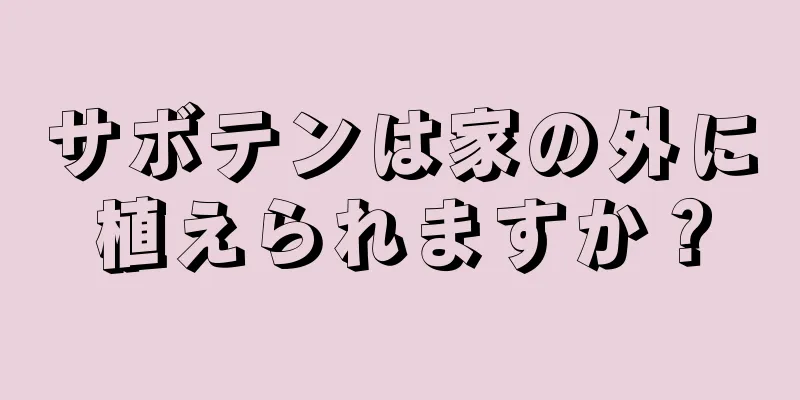 サボテンは家の外に植えられますか？
