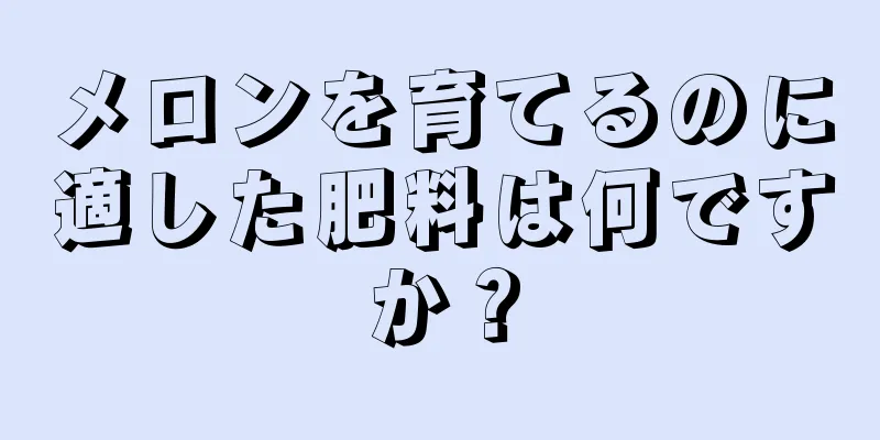 メロンを育てるのに適した肥料は何ですか？