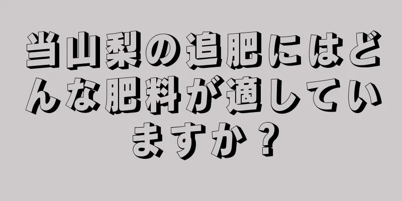 当山梨の追肥にはどんな肥料が適していますか？