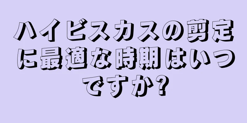 ハイビスカスの剪定に最適な時期はいつですか?