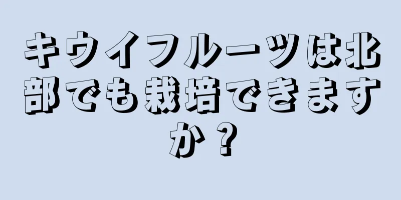 キウイフルーツは北部でも栽培できますか？