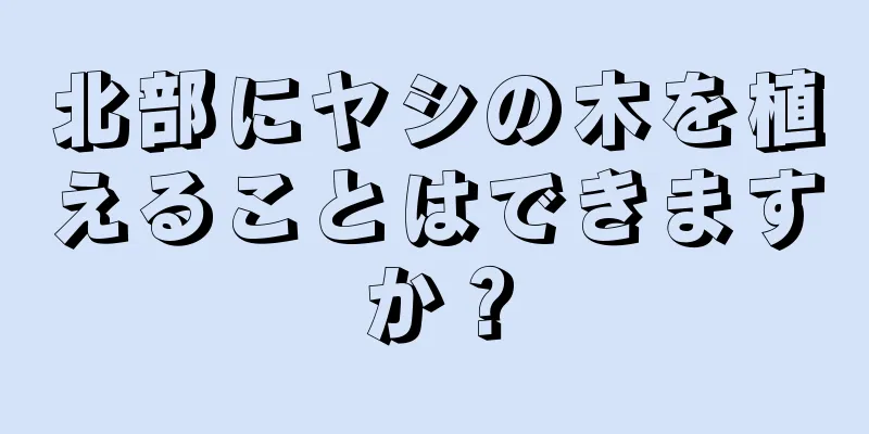 北部にヤシの木を植えることはできますか？