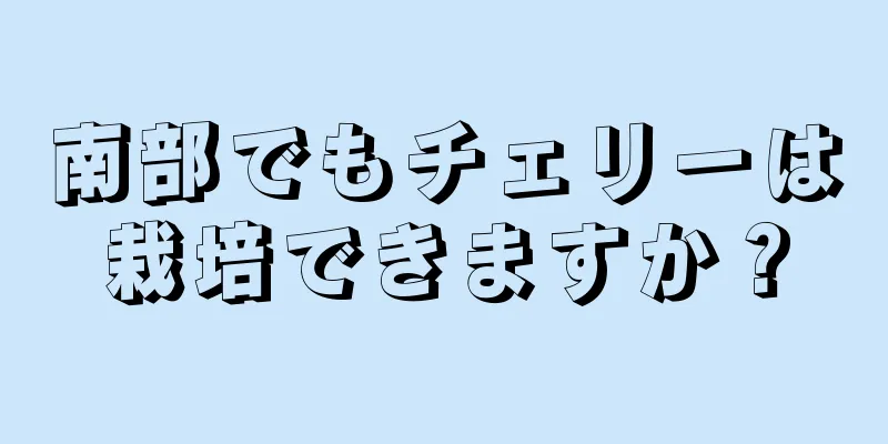 南部でもチェリーは栽培できますか？