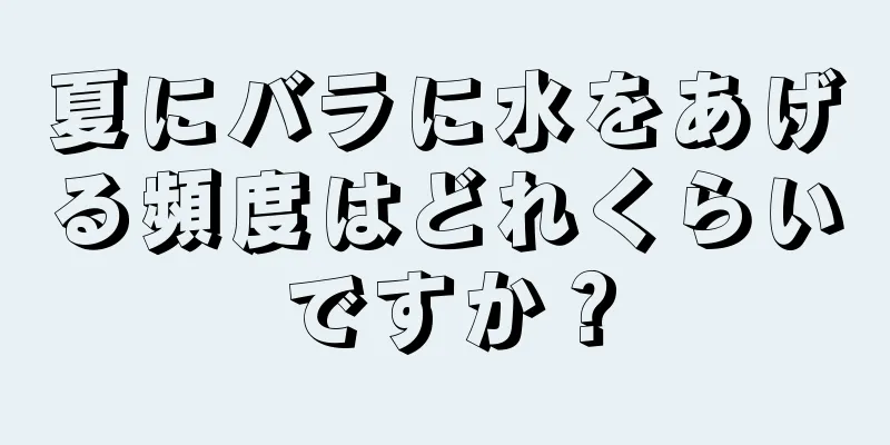 夏にバラに水をあげる頻度はどれくらいですか？