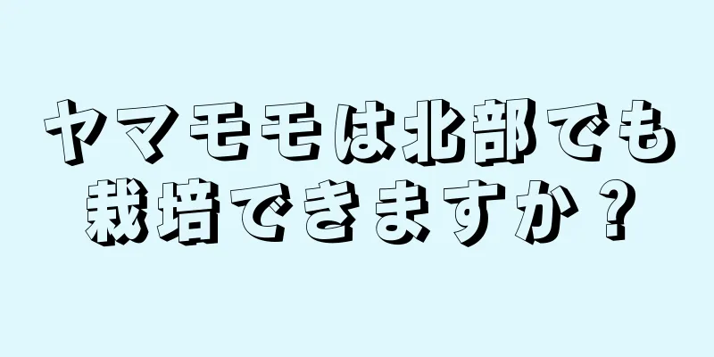 ヤマモモは北部でも栽培できますか？